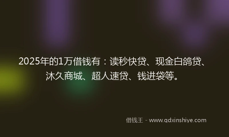 2025年的1万借钱有：读秒快贷、现金白鸽贷、沐久商城、超人速贷、钱进袋等。