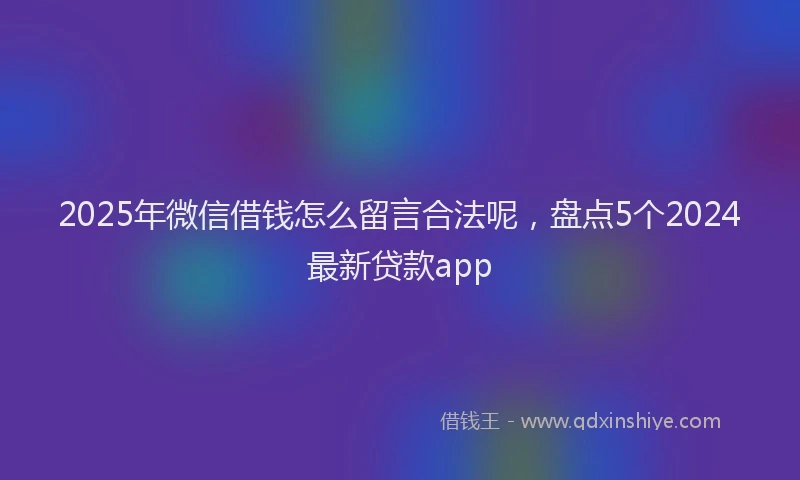 2025年微信借钱怎么留言合法呢，盘点5个2024最新贷款app
