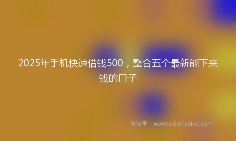 2025年手机快速借钱500，整合五个最新能下来钱的口子