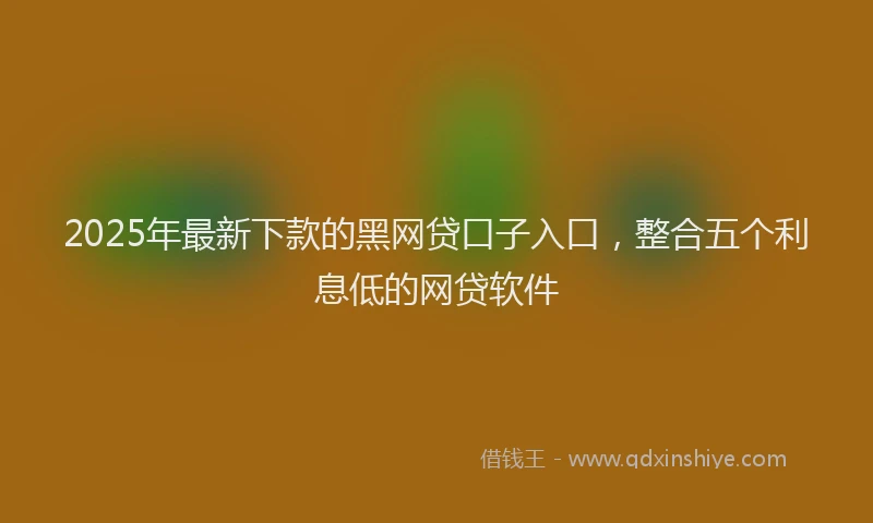 2025年最新下款的黑网贷口子入口，整合五个利息低的网贷软件