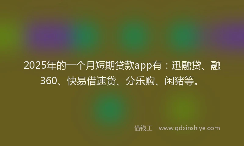 2025年的一个月短期贷款app有：迅融贷、融360、快易借速贷、分乐购、闲猪等。