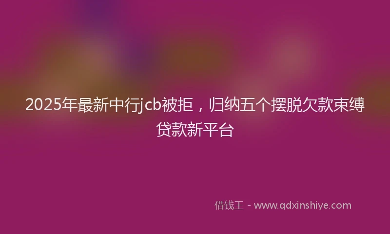 2025年最新中行jcb被拒，归纳五个摆脱欠款束缚贷款新平台