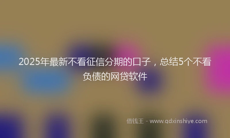 2025年最新不看征信分期的口子，总结5个不看负债的网贷软件