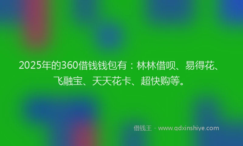 2025年的360借钱钱包有：林林借呗、易得花、飞融宝、天天花卡、超快购等。