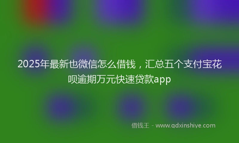 2025年最新也微信怎么借钱，汇总五个支付宝花呗逾期万元快速贷款app