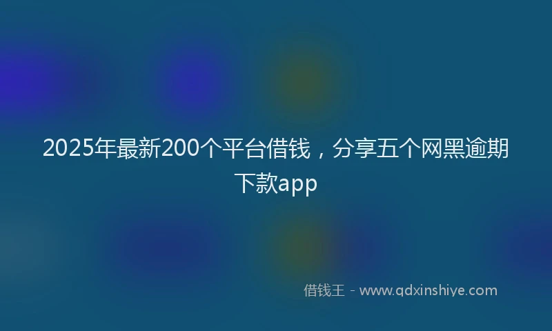 2025年最新200个平台借钱，分享五个网黑逾期下款app