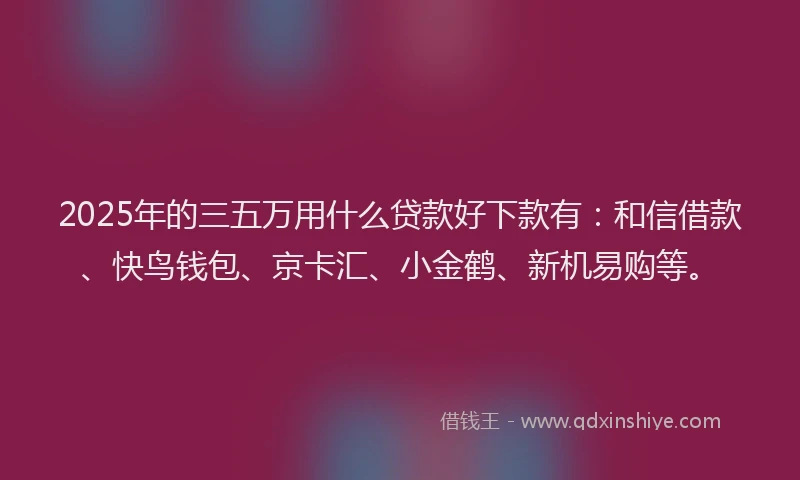 2025年的三五万用什么贷款好下款有：和信借款、快鸟钱包、京卡汇、小金鹤、新机易购等。