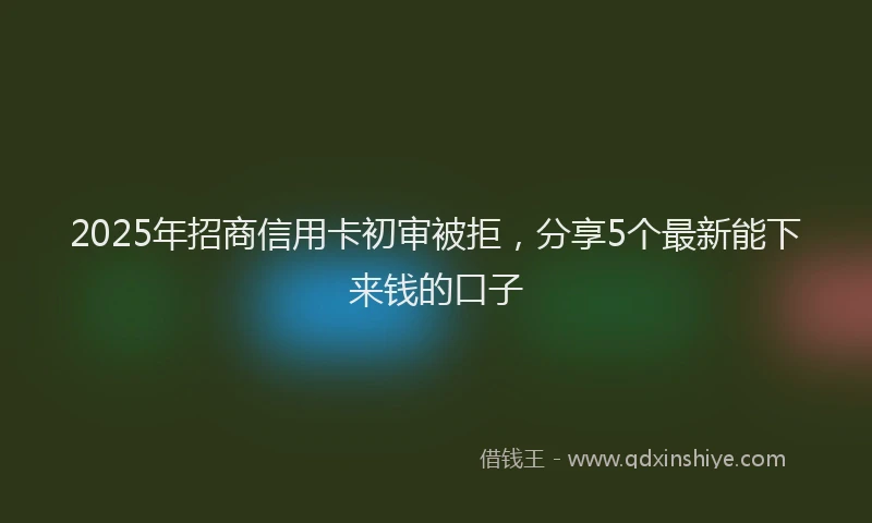 2025年招商信用卡初审被拒，分享5个最新能下来钱的口子