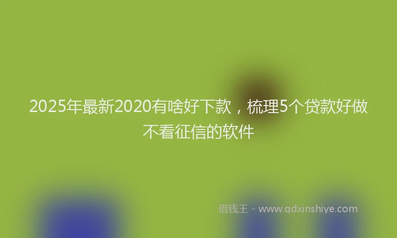 2025年最新2020有啥好下款，梳理5个贷款好做不看征信的软件