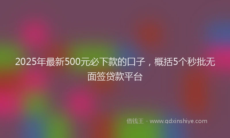 2025年最新500元必下款的口子，概括5个秒批无面签贷款平台