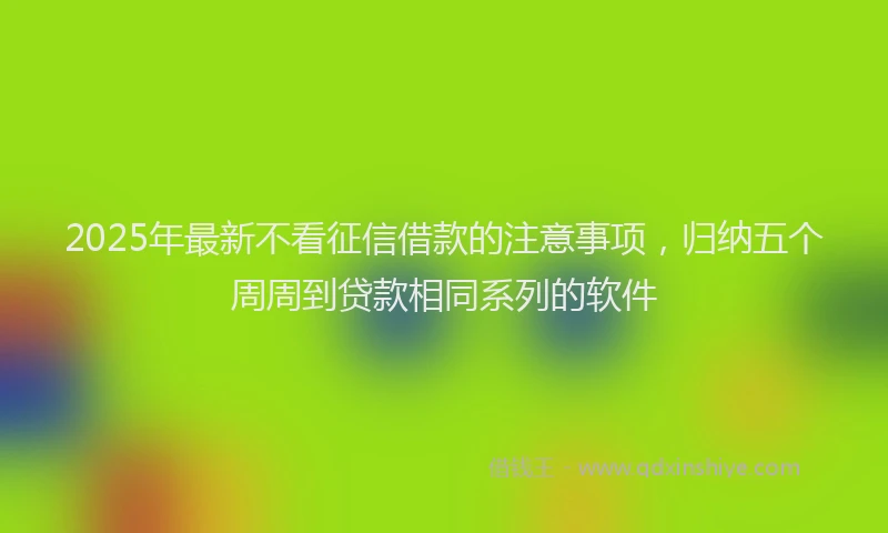 2025年最新不看征信借款的注意事项，归纳五个周周到贷款相同系列的软件