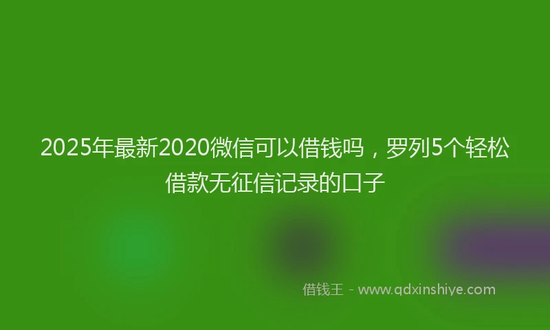 2025年最新2020微信可以借钱吗，罗列5个轻松借款无征信记录的口子