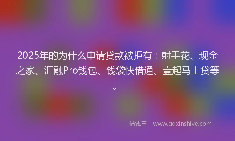 2025年的为什么申请贷款被拒有：射手花、现金之家、汇融Pro钱包、钱袋快借通、壹起马上贷等。