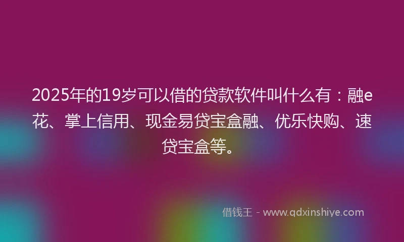 2025年的19岁可以借的贷款软件叫什么有：融e花、掌上信用、现金易贷宝盒融、优乐快购、速贷宝盒等。