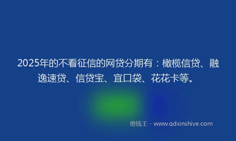 2025年的不看征信的网贷分期有：橄榄信贷、融逸速贷、信贷宝、宜口袋、花花卡等。