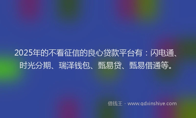 2025年的不看征信的良心贷款平台有：闪电通、时光分期、瑞泽钱包、甄易贷、甄易借通等。