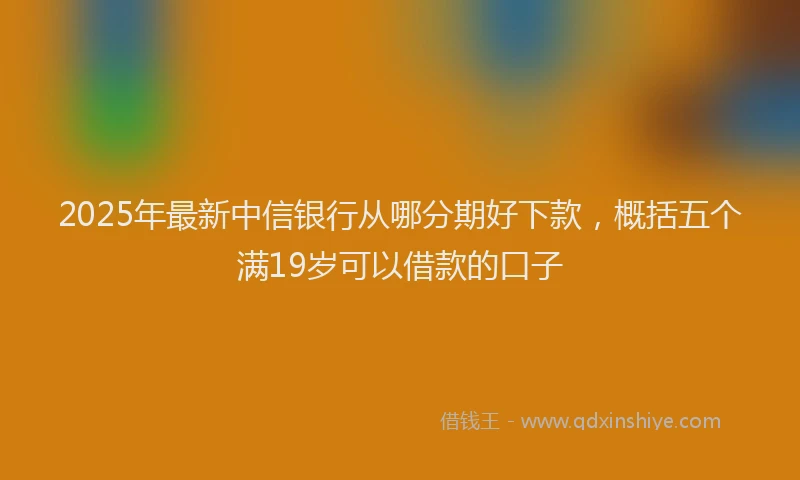 2025年最新中信银行从哪分期好下款，概括五个满19岁可以借款的口子