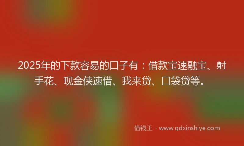 2025年的下款容易的口子有：借款宝速融宝、射手花、现金侠速借、我来贷、口袋贷等。