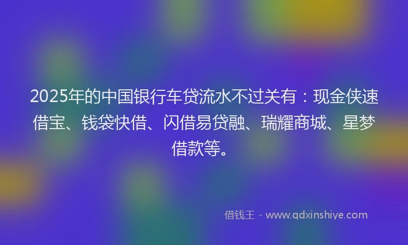 2025年的中国银行车贷流水不过关有：现金侠速借宝、钱袋快借、闪借易贷融、瑞耀商城、星梦借款等。