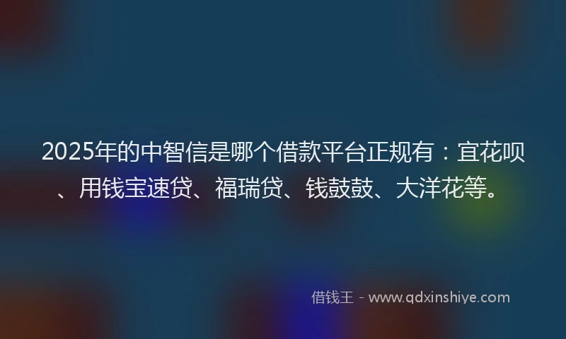 2025年的中智信是哪个借款平台正规有：宜花呗、用钱宝速贷、福瑞贷、钱鼓鼓、大洋花等。