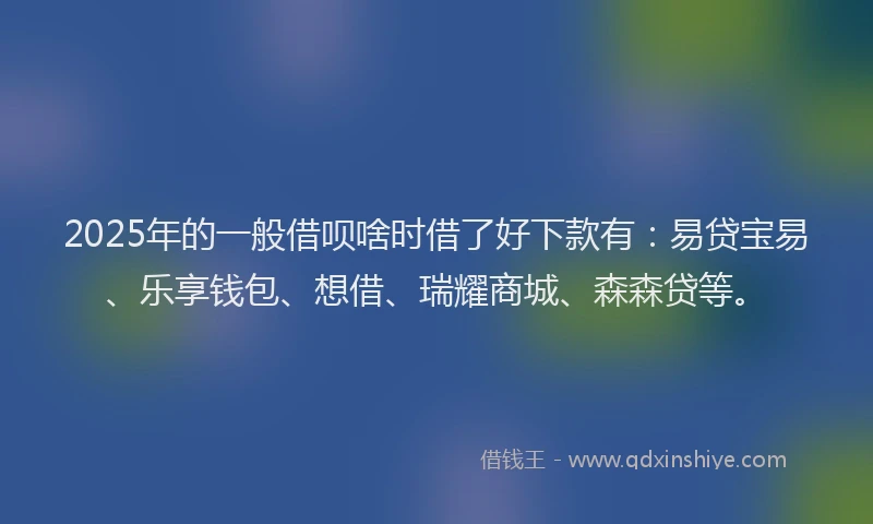2025年的一般借呗啥时借了好下款有：易贷宝易、乐享钱包、想借、瑞耀商城、森森贷等。