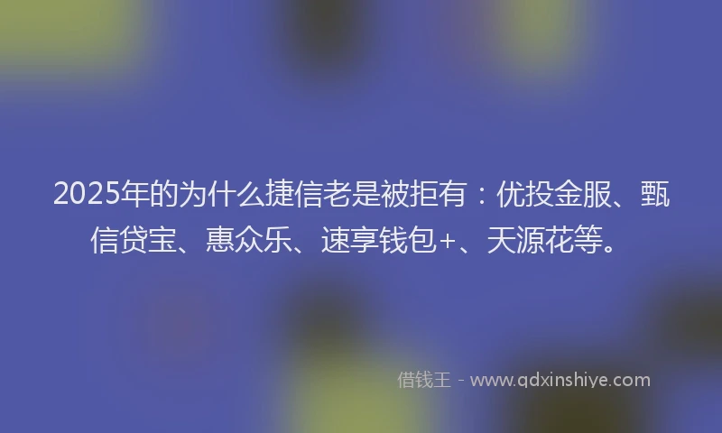 2025年的为什么捷信老是被拒有：优投金服、甄信贷宝、惠众乐、速享钱包+、天源花等。