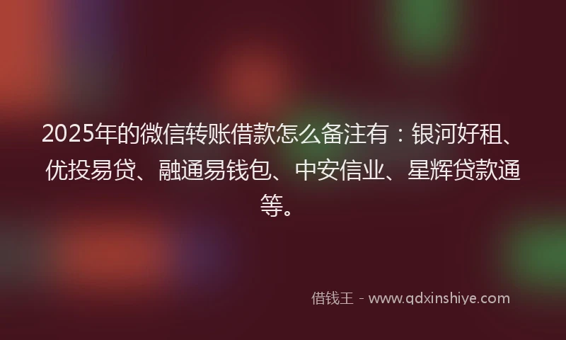 2025年的微信转账借款怎么备注有：银河好租、优投易贷、融通易钱包、中安信业、星辉贷款通等。