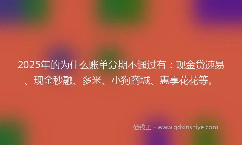 2025年的为什么账单分期不通过有：现金贷速易、现金秒融、多米、小狗商城、惠享花花等。