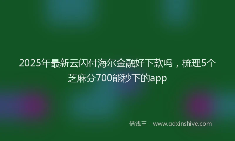 2025年最新云闪付海尔金融好下款吗，梳理5个芝麻分700能秒下的app