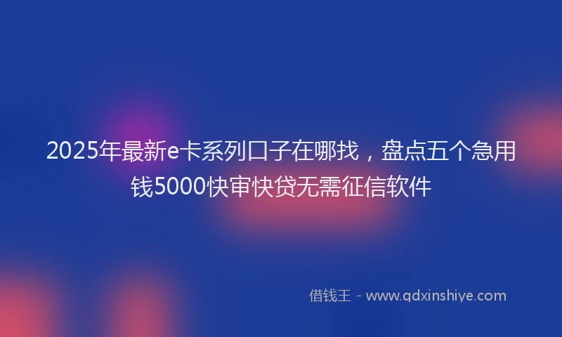 2025年最新e卡系列口子在哪找，盘点五个急用钱5000快审快贷无需征信软件