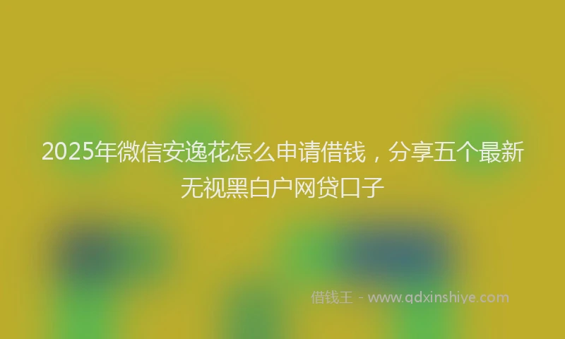 2025年微信安逸花怎么申请借钱，分享五个最新无视黑白户网贷口子