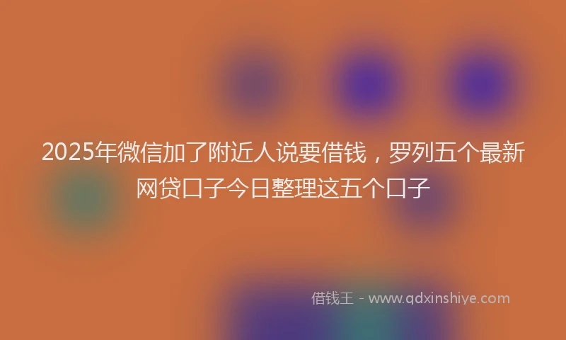 2025年微信加了附近人说要借钱，罗列五个最新网贷口子今日整理这五个口子