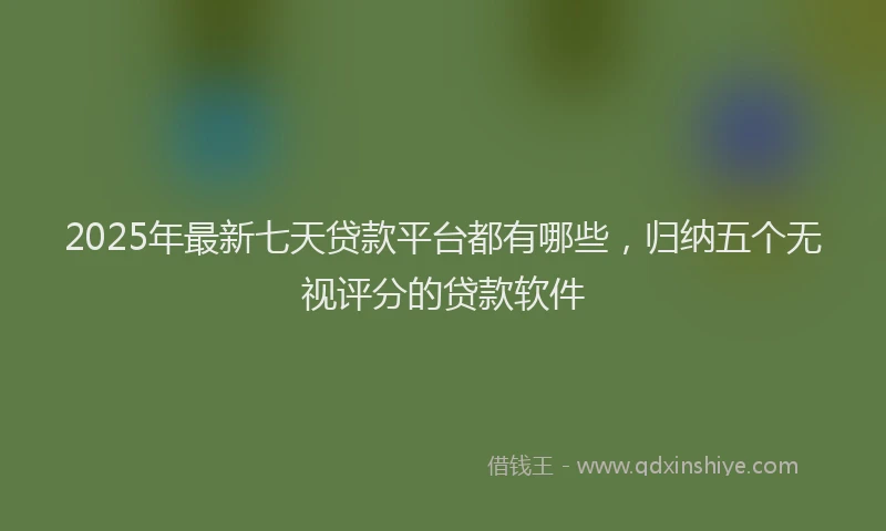 2025年最新七天贷款平台都有哪些，归纳五个无视评分的贷款软件