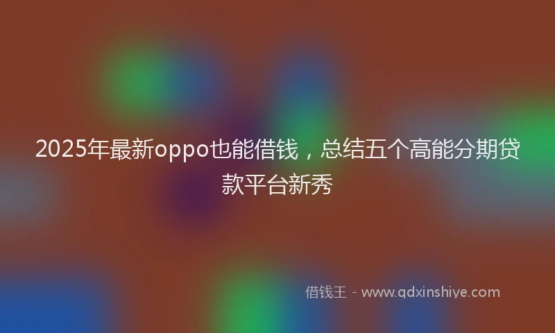 2025年最新oppo也能借钱，总结五个高能分期贷款平台新秀