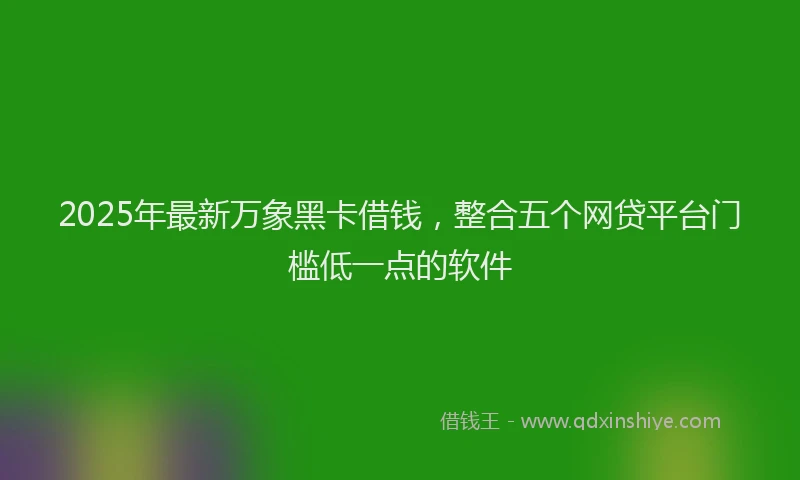 2025年最新万象黑卡借钱，整合五个网贷平台门槛低一点的软件