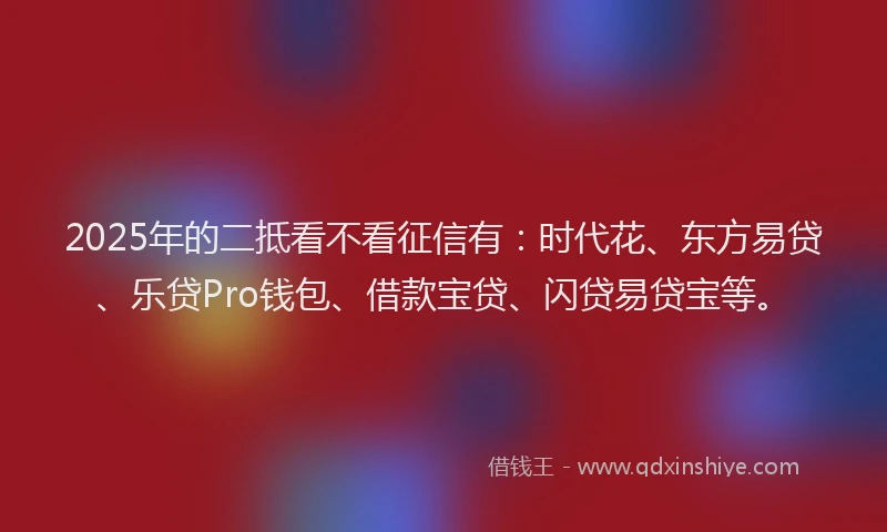 2025年的二抵看不看征信有：时代花、东方易贷、乐贷Pro钱包、借款宝贷、闪贷易贷宝等。