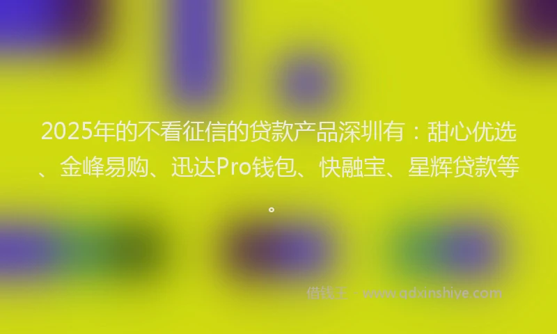 2025年的不看征信的贷款产品深圳有：甜心优选、金峰易购、迅达Pro钱包、快融宝、星辉贷款等。
