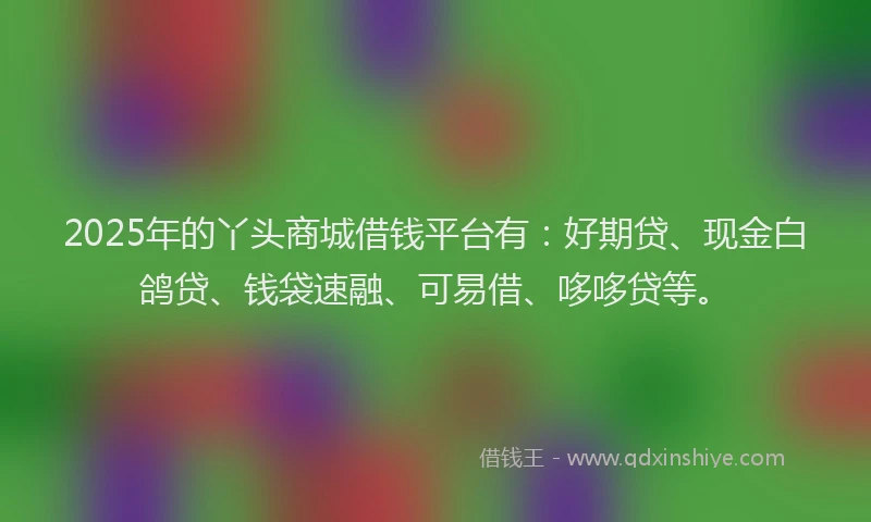 2025年的丫头商城借钱平台有：好期贷、现金白鸽贷、钱袋速融、可易借、哆哆贷等。