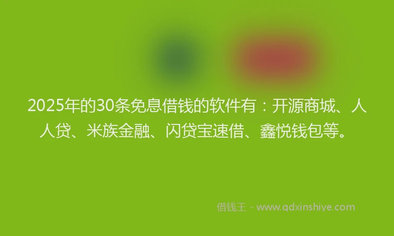 2025年的30条免息借钱的软件有：开源商城、人人贷、米族金融、闪贷宝速借、鑫悦钱包等。