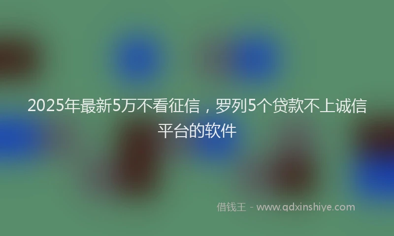 2025年最新5万不看征信，罗列5个贷款不上诚信平台的软件