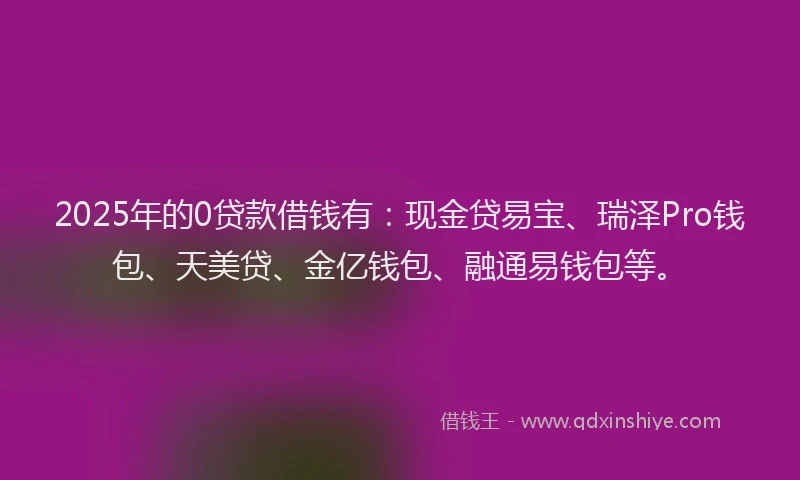 2025年的0贷款借钱有：现金贷易宝、瑞泽Pro钱包、天美贷、金亿钱包、融通易钱包等。