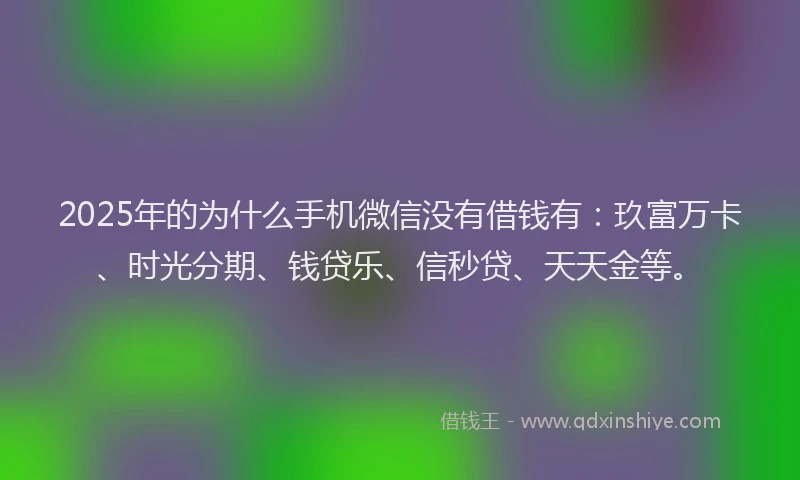 2025年的为什么手机微信没有借钱有：玖富万卡、时光分期、钱贷乐、信秒贷、天天金等。