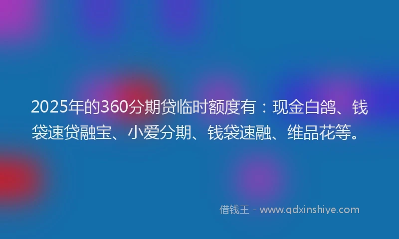 2025年的360分期贷临时额度有：现金白鸽、钱袋速贷融宝、小爱分期、钱袋速融、维品花等。
