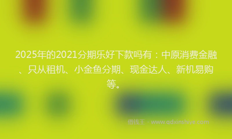 2025年的2021分期乐好下款吗有：中原消费金融、只从租机、小金鱼分期、现金达人、新机易购等。