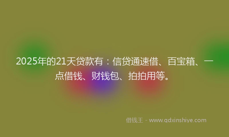 2025年的21天贷款有：信贷通速借、百宝箱、一点借钱、财钱包、拍拍用等。