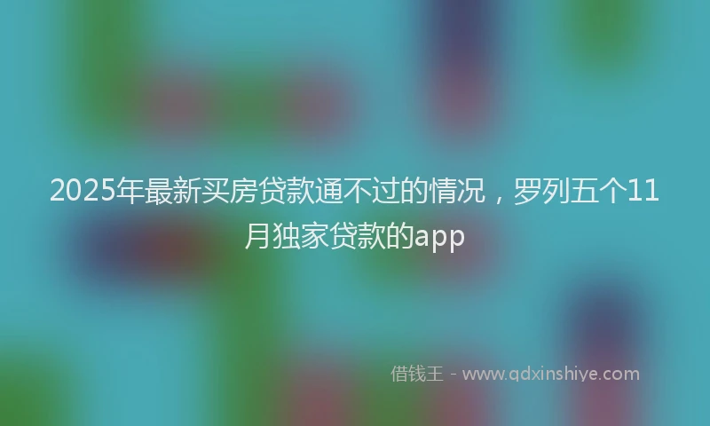 2025年最新买房贷款通不过的情况，罗列五个11月独家贷款的app