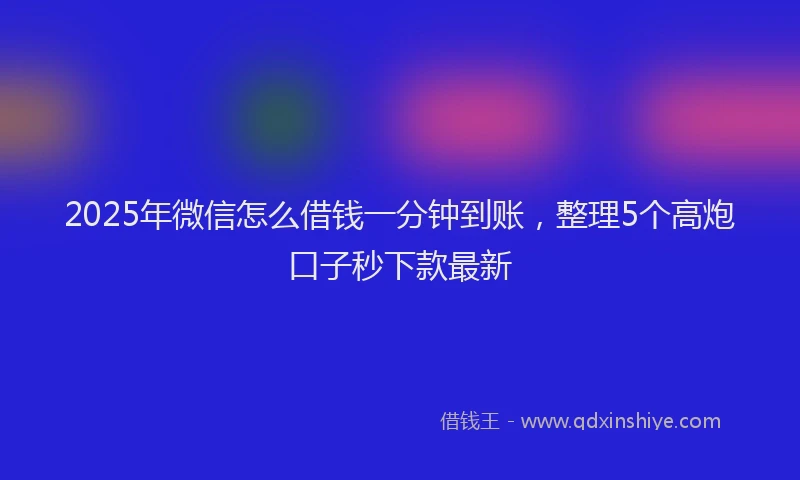 2025年微信怎么借钱一分钟到账，整理5个高炮口子秒下款最新