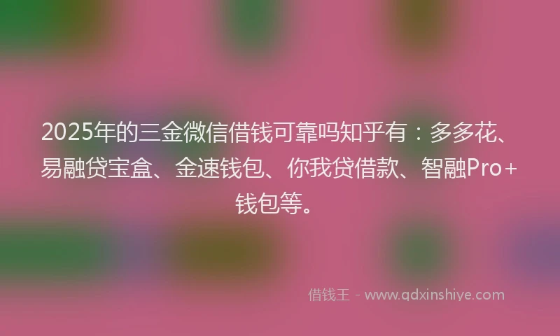 2025年的三金微信借钱可靠吗知乎有：多多花、易融贷宝盒、金速钱包、你我贷借款、智融Pro+钱包等。