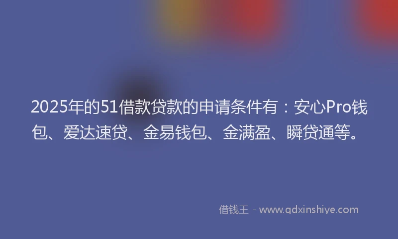 2025年的51借款贷款的申请条件有：安心Pro钱包、爱达速贷、金易钱包、金满盈、瞬贷通等。