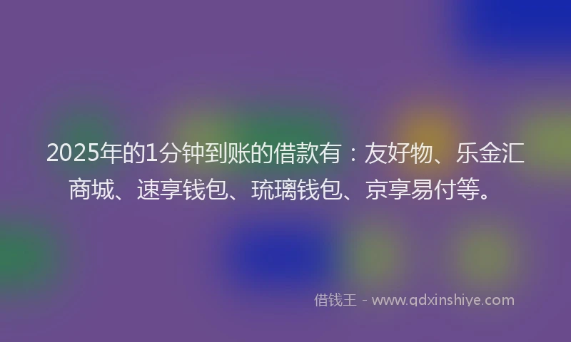 2025年的1分钟到账的借款有：友好物、乐金汇商城、速享钱包、琉璃钱包、京享易付等。
